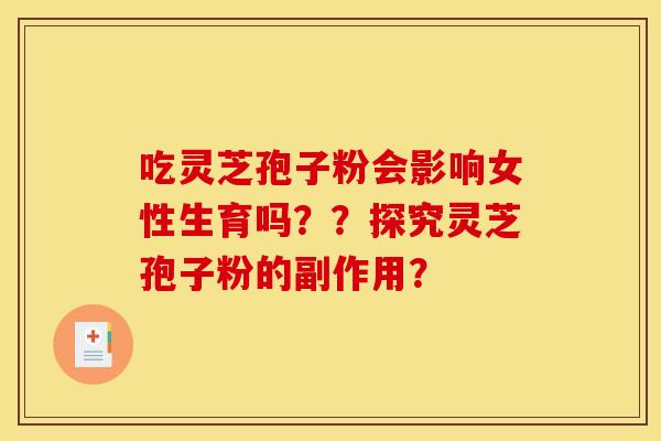 吃灵芝孢子粉会影响女性生育吗??探究灵芝孢子粉的副作用? 吃灵芝孢子粉会影响女性生育吗??探究灵芝孢子粉的副作用?