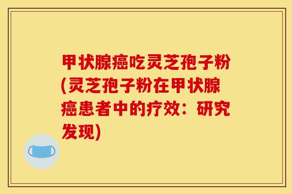 吃灵芝孢子粉(灵芝孢子粉在患者中的疗效:研究发现) 吃灵芝孢子粉(灵芝孢子粉在患者中的疗效:研究发现)