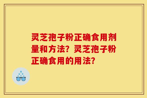 灵芝孢子粉正确食用剂量和方法?灵芝孢子粉正确食用的用法? 灵芝孢子粉正确食用剂量和方法?灵芝孢子粉正确食用的用法?