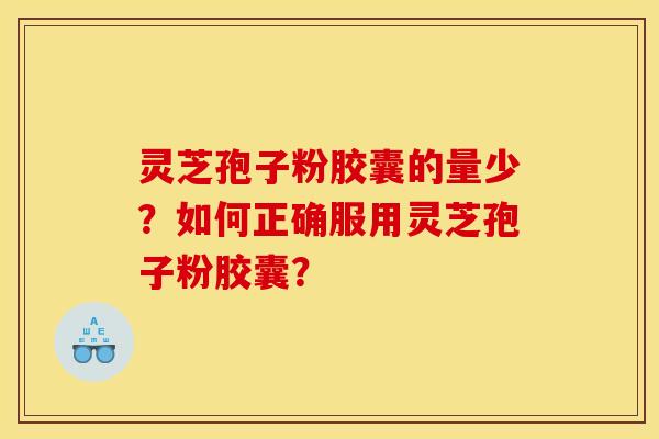 灵芝孢子粉胶囊的量少?如何正确服用灵芝孢子粉胶囊? 灵芝孢子粉胶囊的量少?如何正确服用灵芝孢子粉胶囊?