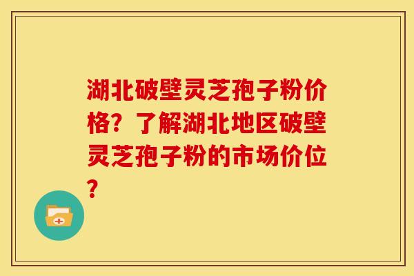 湖北破壁灵芝孢子粉价格?了解湖北地区破壁灵芝孢子粉的市场价位? 湖北破壁灵芝孢子粉价格?了解湖北地区破壁灵芝孢子粉的市场价位?