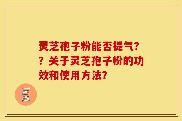 灵芝孢子粉能否提气？？关于灵芝孢子粉的功效和使用方法？
