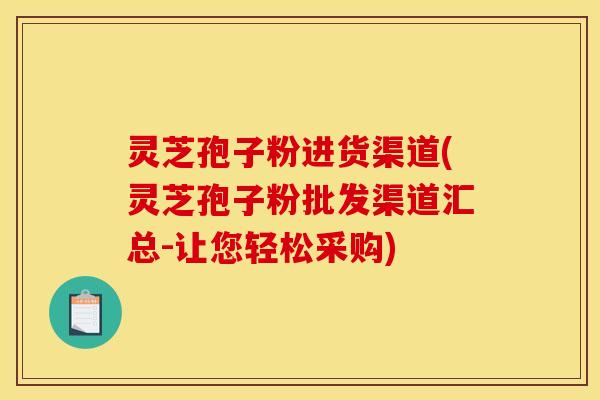 灵芝孢子粉进货渠道(灵芝孢子粉批发渠道汇总-让您轻松采购) 灵芝孢子粉进货渠道(灵芝孢子粉批发渠道汇总-让您轻松采购)