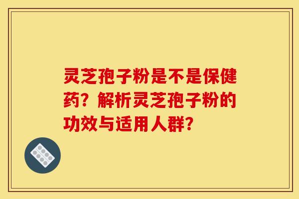灵芝孢子粉是不是保健药?解析灵芝孢子粉的功效与适用人群? 灵芝孢子粉是不是保健药?解析灵芝孢子粉的功效与适用人群?