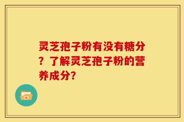 灵芝孢子粉有没有糖分?了解灵芝孢子粉的营养成分? 灵芝孢子粉有没有糖分?了解灵芝孢子粉的营养成分?
