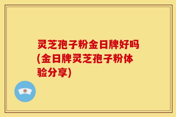 灵芝孢子粉金日牌好吗(金日牌灵芝孢子粉体验分享) 灵芝孢子粉金日牌好吗(金日牌灵芝孢子粉体验分享)
