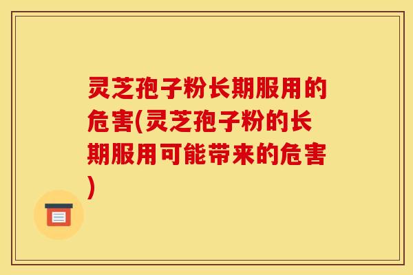 灵芝孢子粉长期服用的危害(灵芝孢子粉的长期服用可能带来的危害) 灵芝孢子粉长期服用的危害(灵芝孢子粉的长期服用可能带来的危害)