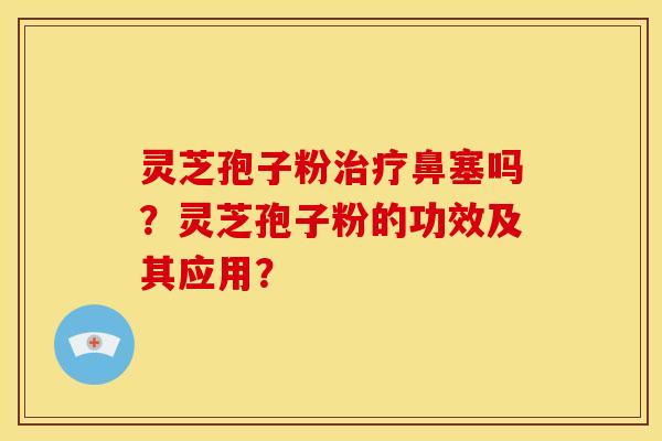 灵芝孢子粉鼻塞吗？灵芝孢子粉的功效及其应用？