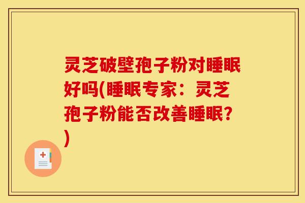 灵芝破壁孢子粉对好吗(专家:灵芝孢子粉能否改善?) 灵芝破壁孢子粉对好吗(专家:灵芝孢子粉能否改善?)