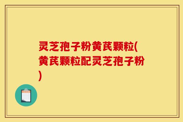 灵芝孢子粉黄芪颗粒(黄芪颗粒配灵芝孢子粉)