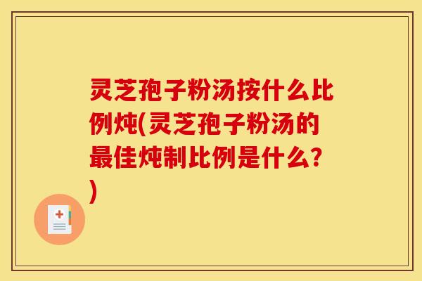 灵芝孢子粉汤按什么比例炖(灵芝孢子粉汤的佳炖制比例是什么?) 灵芝孢子粉汤按什么比例炖(灵芝孢子粉汤的佳炖制比例是什么?)