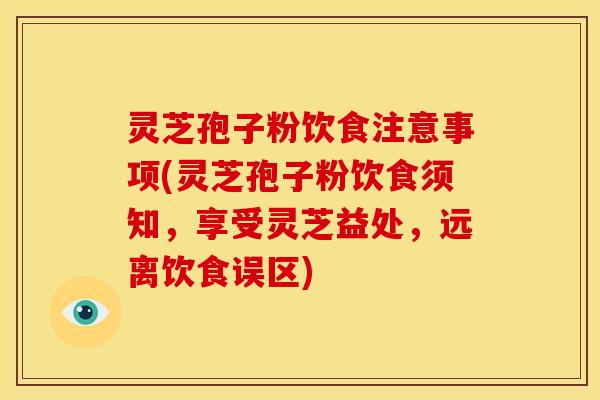 灵芝孢子粉饮食注意事项(灵芝孢子粉饮食须知，享受灵芝益处，远离饮食误区)