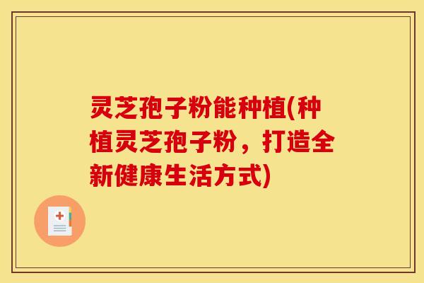 灵芝孢子粉能种植(种植灵芝孢子粉,打造全新健康生活方式) 灵芝孢子粉能种植(种植灵芝孢子粉,打造全新健康生活方式)