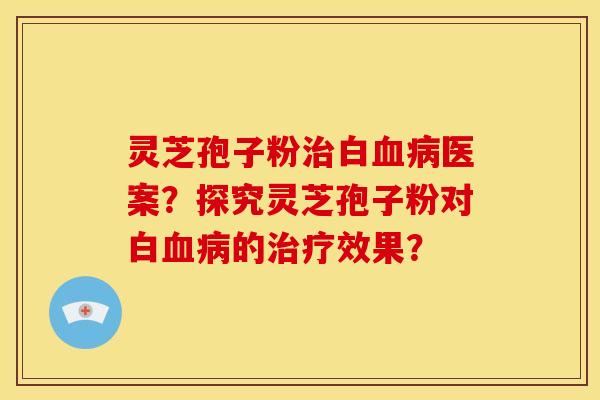 灵芝孢子粉白医案？探究灵芝孢子粉对白的效果？