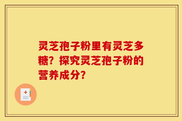 灵芝孢子粉里有灵芝多糖?探究灵芝孢子粉的营养成分? 灵芝孢子粉里有灵芝多糖?探究灵芝孢子粉的营养成分?