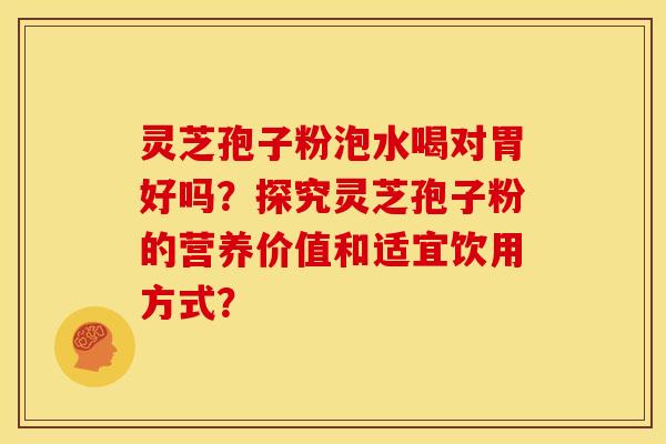 灵芝孢子粉泡水喝对胃好吗?探究灵芝孢子粉的营养价值和适宜饮用方式? 灵芝孢子粉泡水喝对胃好吗?探究灵芝孢子粉的营养价值和适宜饮用方式?