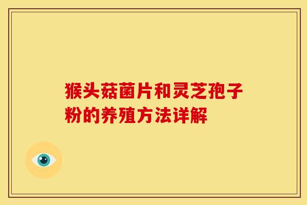 猴头菇菌片和灵芝孢子粉的养殖方法详解 猴头菇菌片和灵芝孢子粉的养殖方法详解