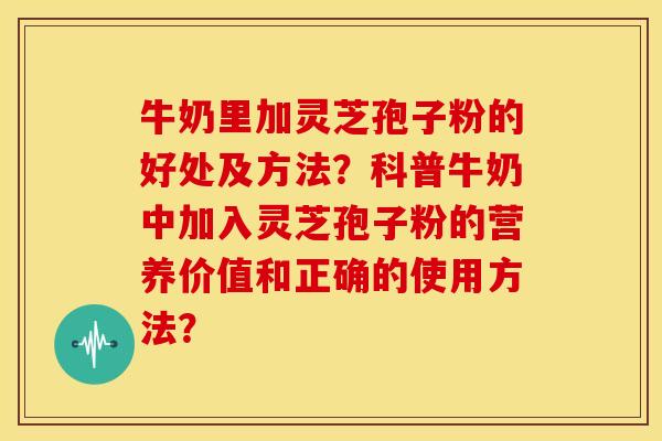 牛奶里加灵芝孢子粉的好处及方法?科普牛奶中加入灵芝孢子粉的营养价值和正确的使用方法? 牛奶里加灵芝孢子粉的好处及方法?科普牛奶中加入灵芝孢子粉的营养价值和正确的使用方法?
