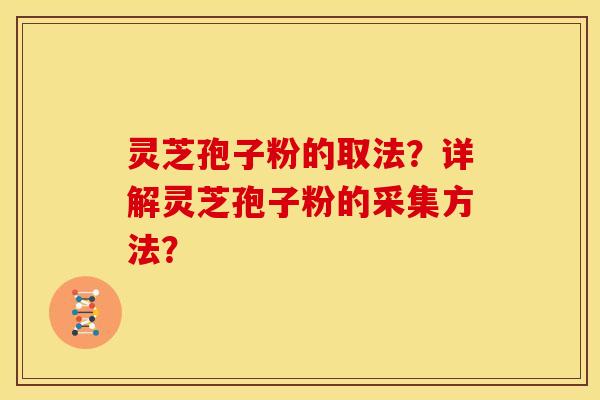 灵芝孢子粉的取法?详解灵芝孢子粉的采集方法? 灵芝孢子粉的取法?详解灵芝孢子粉的采集方法?