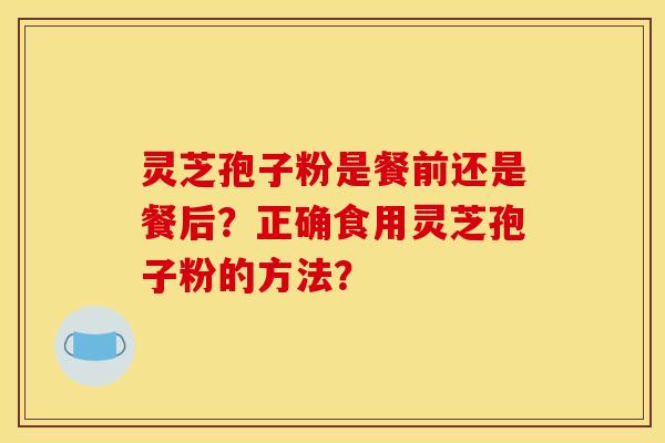 灵芝孢子粉是餐前还是餐后？正确食用灵芝孢子粉的方法？