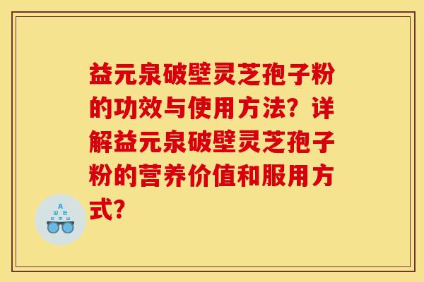 益元泉破壁灵芝孢子粉的功效与使用方法?详解益元泉破壁灵芝孢子粉的营养价值和服用方式? 益元泉破壁灵芝孢子粉的功效与使用方法?详解益元泉破壁灵芝孢子粉的营养价值和服用方式?