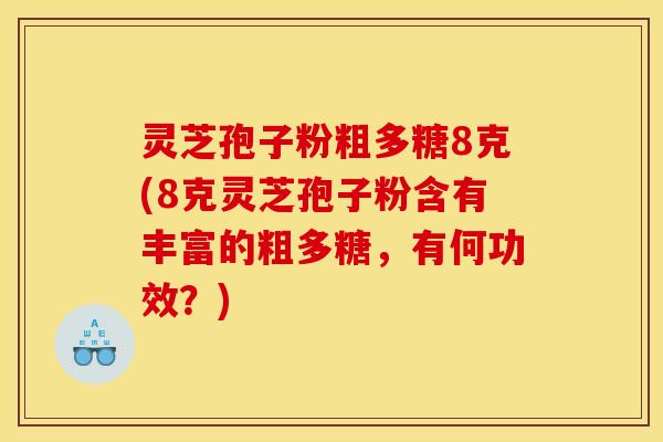 灵芝孢子粉粗多糖8克(8克灵芝孢子粉含有丰富的粗多糖,有何功效?) 灵芝孢子粉粗多糖8克(8克灵芝孢子粉含有丰富的粗多糖,有何功效?)