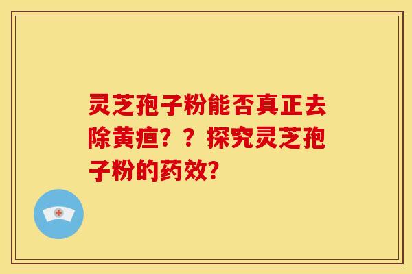 灵芝孢子粉能否真正去除黄疸??探究灵芝孢子粉的? 灵芝孢子粉能否真正去除黄疸??探究灵芝孢子粉的?