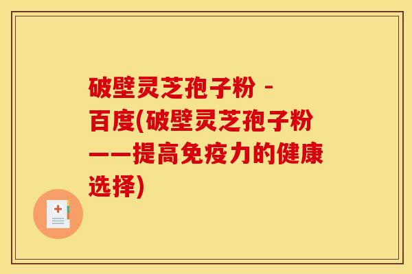 破壁灵芝孢子粉 - 百度(破壁灵芝孢子粉——提高免疫力的健康选择) 破壁灵芝孢子粉 - 百度(破壁灵芝孢子粉——提高免疫力的健康选择)