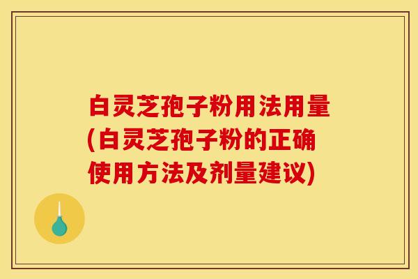 白灵芝孢子粉用法用量(白灵芝孢子粉的正确使用方法及剂量建议)