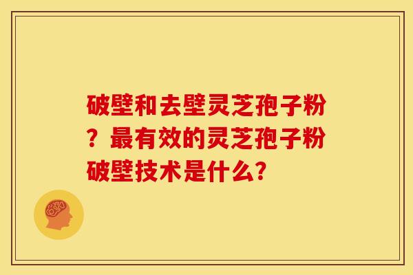 破壁和去壁灵芝孢子粉?有效的灵芝孢子粉破壁技术是什么? 破壁和去壁灵芝孢子粉?有效的灵芝孢子粉破壁技术是什么?