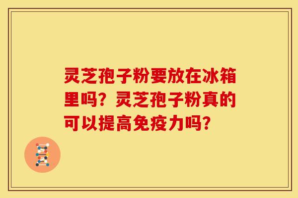 灵芝孢子粉要放在冰箱里吗？灵芝孢子粉真的可以提高免疫力吗？