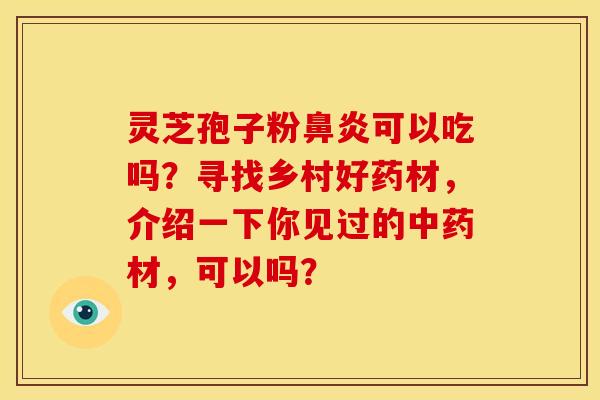 灵芝孢子粉可以吃吗?寻找乡村好药材,介绍一下你见过的材,可以吗? 灵芝孢子粉可以吃吗?寻找乡村好药材,介绍一下你见过的材,可以吗?