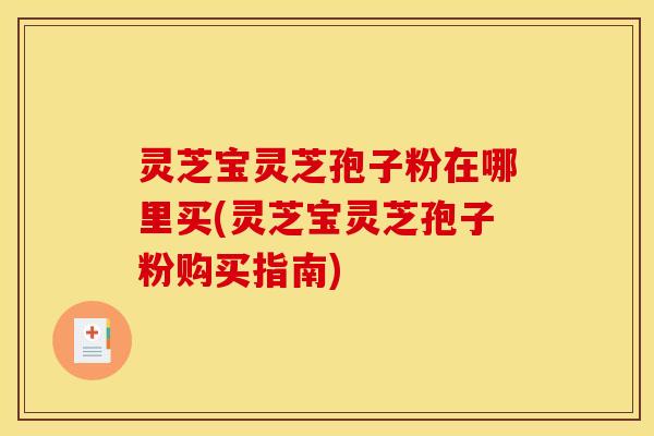 灵芝宝灵芝孢子粉在哪里买(灵芝宝灵芝孢子粉购买指南) 灵芝宝灵芝孢子粉在哪里买(灵芝宝灵芝孢子粉购买指南)