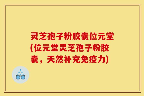 灵芝孢子粉胶囊位元堂(位元堂灵芝孢子粉胶囊,天然补充免疫力) 灵芝孢子粉胶囊位元堂(位元堂灵芝孢子粉胶囊,天然补充免疫力)