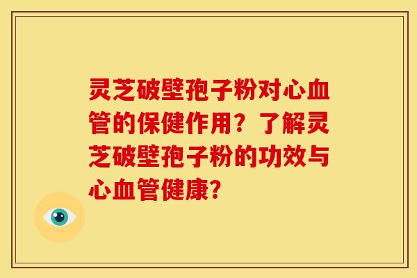 灵芝破壁孢子粉对心的保健作用?了解灵芝破壁孢子粉的功效与心健康? 灵芝破壁孢子粉对心的保健作用?了解灵芝破壁孢子粉的功效与心健康?