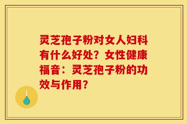 灵芝孢子粉对女人有什么好处？女性健康福音：灵芝孢子粉的功效与作用？