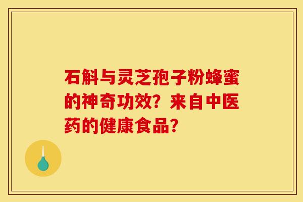 石斛与灵芝孢子粉蜂蜜的神奇功效?来自中医药的健康食品? 石斛与灵芝孢子粉蜂蜜的神奇功效?来自中医药的健康食品?