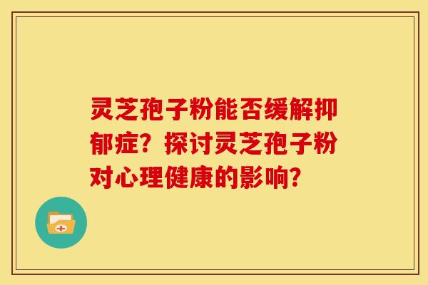 灵芝孢子粉能否缓解症?探讨灵芝孢子粉对心理健康的影响? 灵芝孢子粉能否缓解症?探讨灵芝孢子粉对心理健康的影响?
