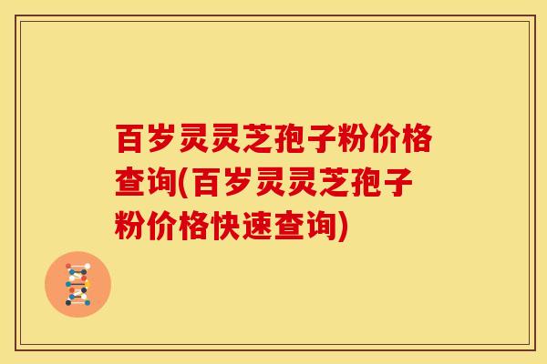 百岁灵灵芝孢子粉价格查询(百岁灵灵芝孢子粉价格快速查询) 百岁灵灵芝孢子粉价格查询(百岁灵灵芝孢子粉价格快速查询)