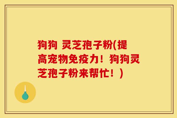 狗狗 灵芝孢子粉(提高宠物免疫力！狗狗灵芝孢子粉来帮忙！)