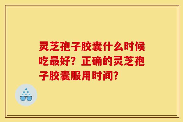 灵芝孢子胶囊什么时候吃好?正确的灵芝孢子胶囊服用时间? 灵芝孢子胶囊什么时候吃好?正确的灵芝孢子胶囊服用时间?