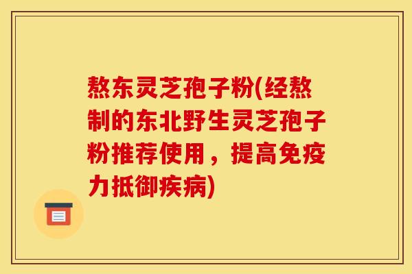 熬东灵芝孢子粉(经熬制的东北野生灵芝孢子粉推荐使用,提高免疫力抵御) 熬东灵芝孢子粉(经熬制的东北野生灵芝孢子粉推荐使用,提高免疫力抵御)