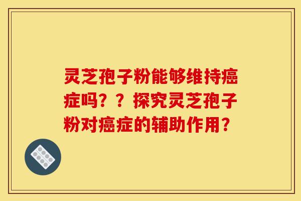 灵芝孢子粉能够维持症吗??探究灵芝孢子粉对症的辅助作用? 灵芝孢子粉能够维持症吗??探究灵芝孢子粉对症的辅助作用?