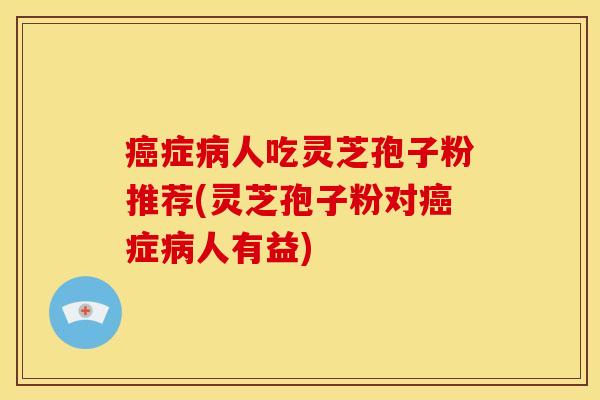 症人吃灵芝孢子粉推荐(灵芝孢子粉对症人有益) 症人吃灵芝孢子粉推荐(灵芝孢子粉对症人有益)