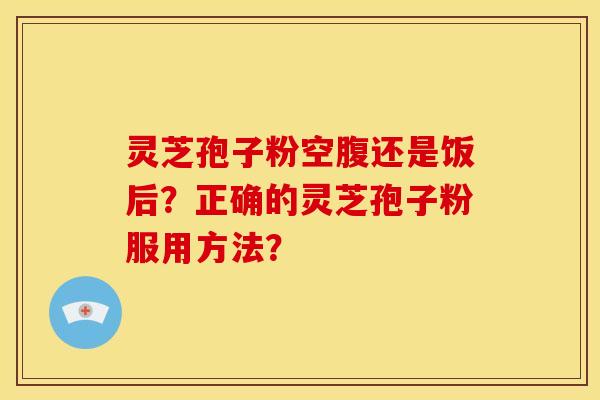 灵芝孢子粉空腹还是饭后？正确的灵芝孢子粉服用方法？