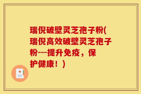 瑞倪破壁灵芝孢子粉(瑞倪高效破壁灵芝孢子粉---提升免疫,保护健康!) 瑞倪破壁灵芝孢子粉(瑞倪高效破壁灵芝孢子粉---提升免疫,保护健康!)
