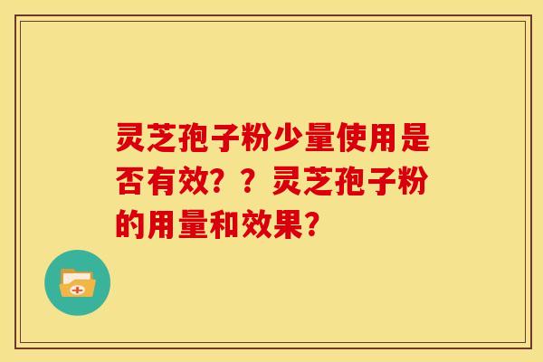 灵芝孢子粉少量使用是否有效??灵芝孢子粉的用量和效果? 灵芝孢子粉少量使用是否有效??灵芝孢子粉的用量和效果?