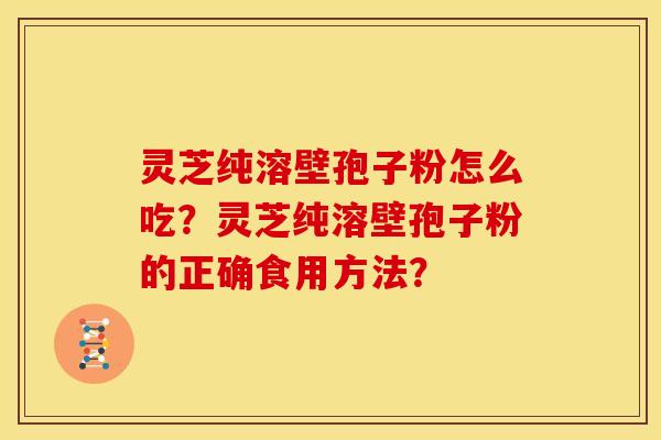 灵芝纯溶壁孢子粉怎么吃？灵芝纯溶壁孢子粉的正确食用方法？