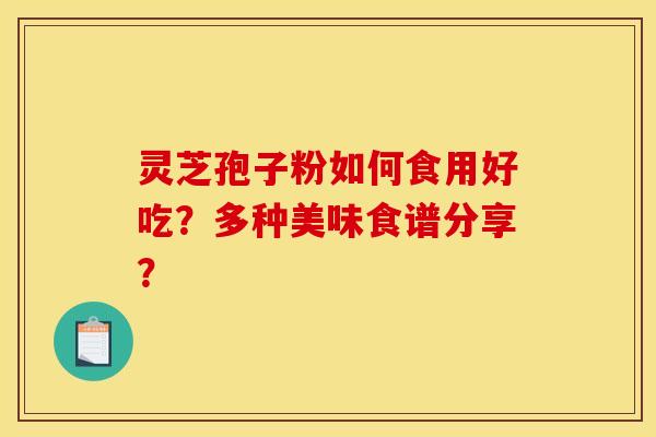 灵芝孢子粉如何食用好吃？多种美味食谱分享？