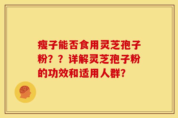 瘦子能否食用灵芝孢子粉??详解灵芝孢子粉的功效和适用人群? 瘦子能否食用灵芝孢子粉??详解灵芝孢子粉的功效和适用人群?